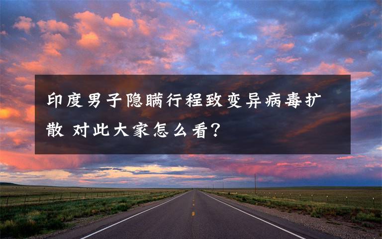 印度男子隐瞒行程致变异病毒扩散 对此大家怎么看?