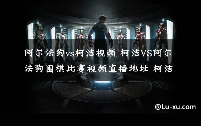 阿尔法狗vs柯洁视频 柯洁VS阿尔法狗围棋比赛视频直播地址 柯洁乌镇对战alphago直播