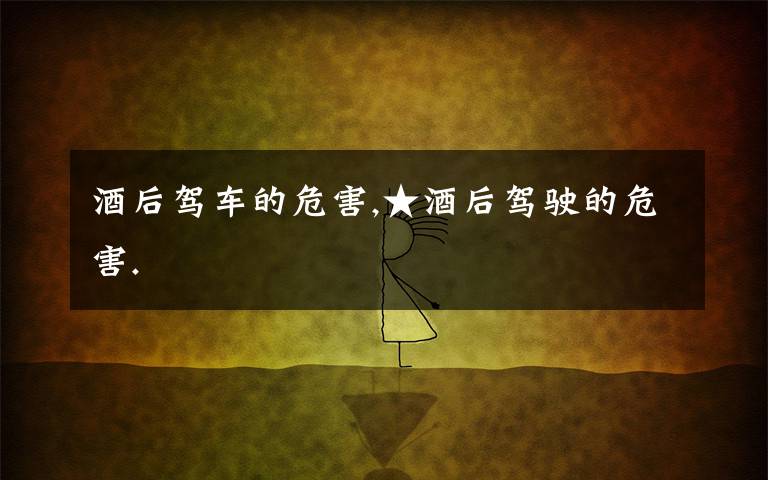 酒后驾车的危害,★酒后驾驶的危害.