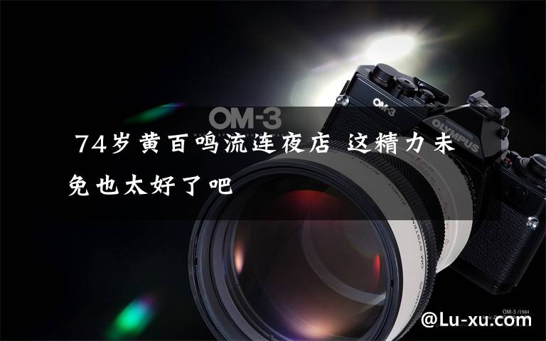 74岁黄百鸣流连夜店 这精力未免也太好了吧