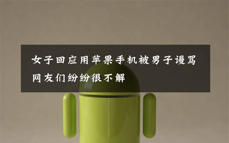 女子回应用苹果手机被男子谩骂 网友们纷纷很不解