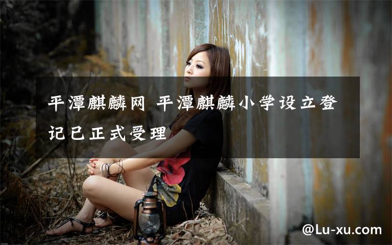 平潭麒麟网 平潭麒麟小学设立登记已正式受理