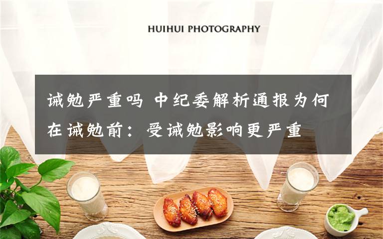 诫勉严重吗 中纪委解析通报为何在诫勉前：受诫勉影响更严重