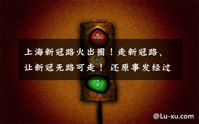 上海新冠路火出圈!走新冠路,让新冠无路可走! 还原事发经过及背后原因!