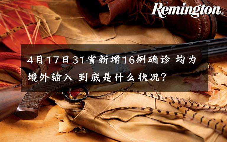 4月17日31省新增16例确诊 均为境外输入 到底是什么状况?
