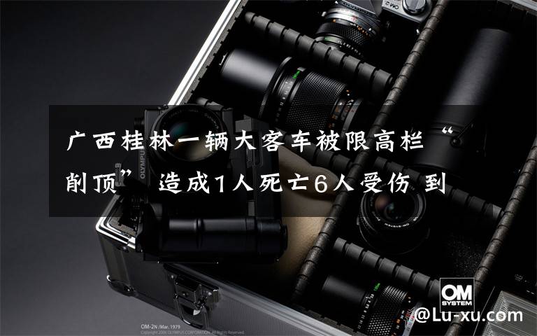 广西桂林一辆大客车被限高栏“削顶” 造成1人死亡6人受伤 到底什么情况呢?