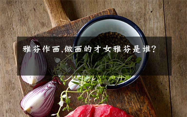 雅芬作画,做画的才女雅芬是谁?