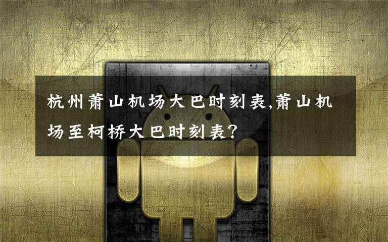 杭州萧山机场大巴时刻表,萧山机场至柯桥大巴时刻表?