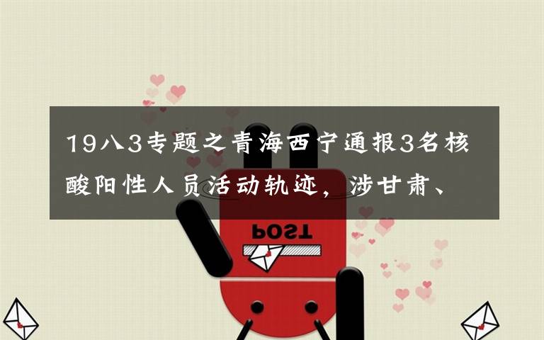 19八3专题之青海西宁通报3名核酸阳性人员活动轨迹,涉甘肃、四川多地