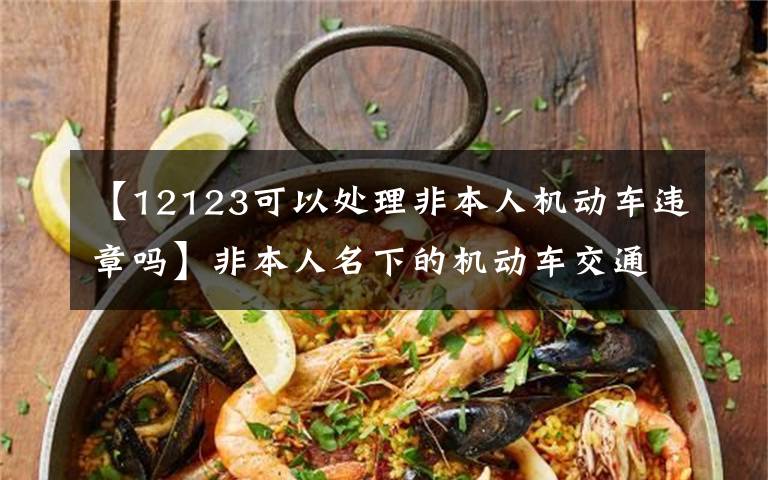 【12123可以处理非本人机动车违章吗】非本人名下的机动车交通违法,可以在网上平台处理了!