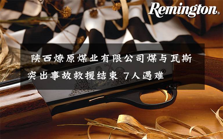  陕西燎原煤业有限公司煤与瓦斯突出事故救援结束 7人遇难