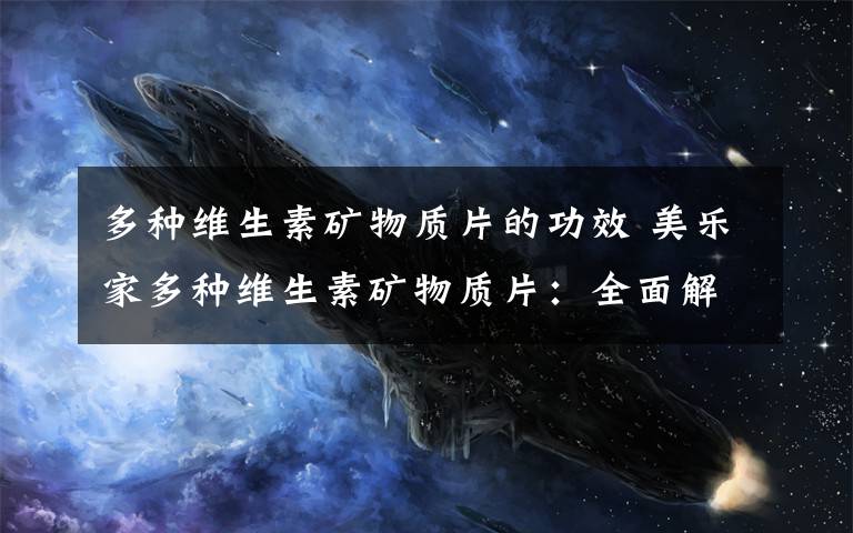 多种维生素矿物质片的功效 美乐家多种维生素矿物质片:全面解析12种维生素和8种矿物质!