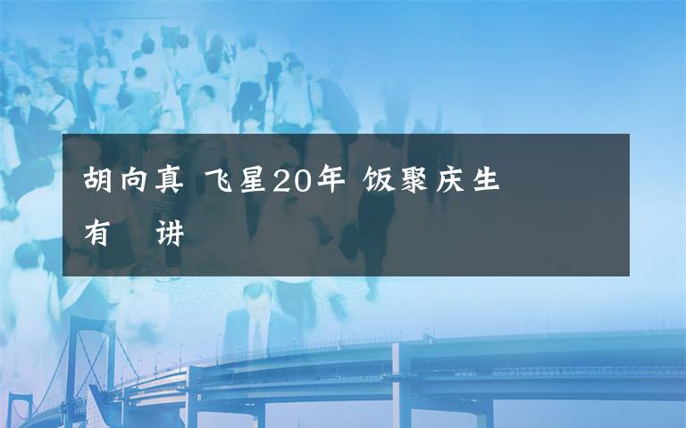 胡向真 飞星20年 饭聚庆生 佢哋有嘢讲