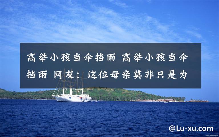 高举小孩当伞挡雨 高举小孩当伞挡雨 网友：这位母亲莫非只是为了跑的快一点？