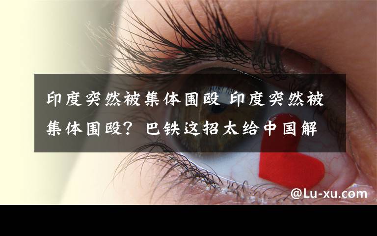 印度突然被集体围殴 印度突然被集体围殴？巴铁这招太给中国解气！