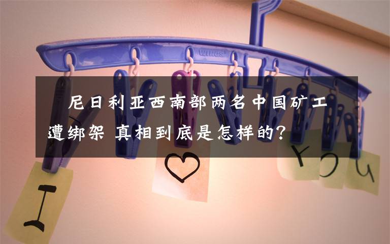 尼日利亚西南部两名中国矿工遭绑架 真相到底是怎样的?