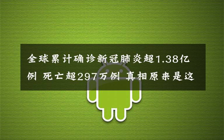 全球累计确诊新冠肺炎超1.38亿例 死亡超297万例 真相原来是这样!