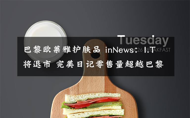 巴黎欧莱雅护肤品 inNews:I.T将退市 完美日记零售量超越巴黎欧莱雅