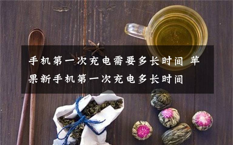 手机第一次充电需要多长时间 苹果新手机第一次充电多长时间
