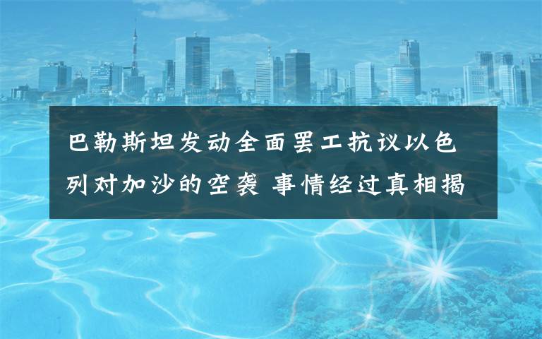 巴勒斯坦发动全面罢工抗议以色列对加沙的空袭 事情经过真相揭秘！