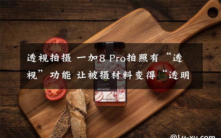透视拍摄 一加8 Pro拍照有“透视”功能 让被摄材料变得“透明”