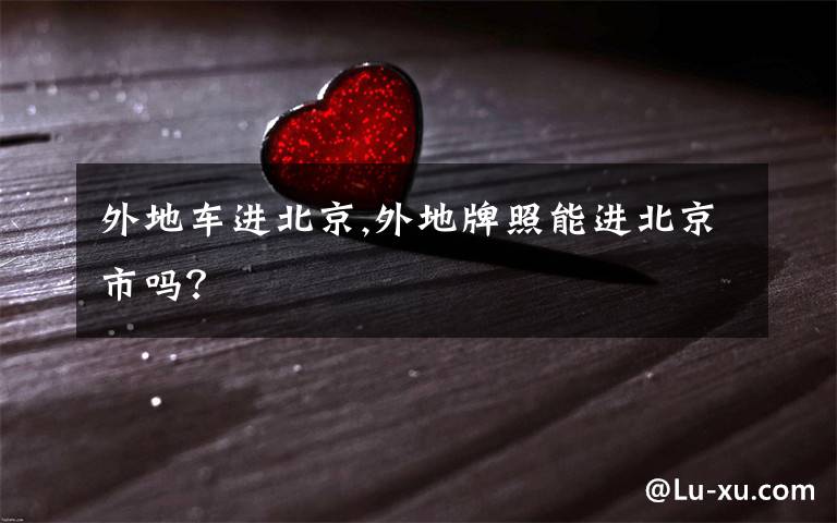 外地车进北京,外地牌照能进北京市吗?