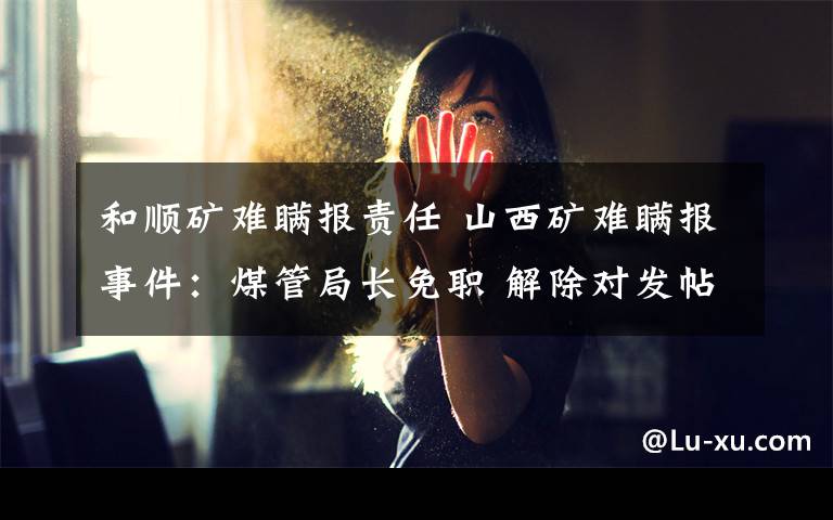 和顺矿难瞒报责任 山西矿难瞒报事件:煤管局长免职 解除对发帖者行拘