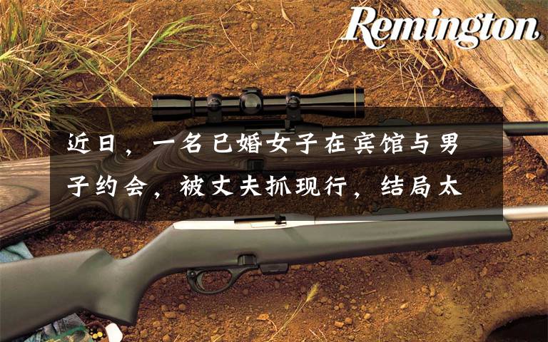 近日,一名已婚女子在宾馆与男子约会,被丈夫抓现行,结局太意外让她万万没想到。