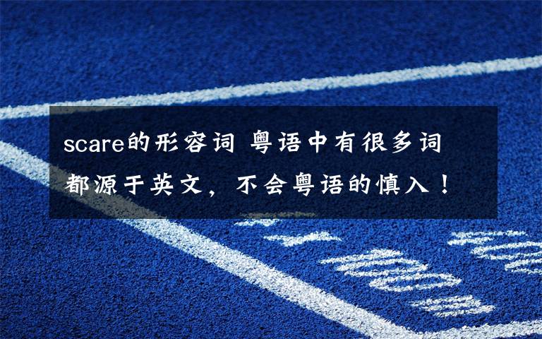 scare的形容词 粤语中有很多词都源于英文,不会粤语的慎入!