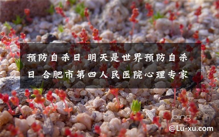 预防自杀日 明天是世界预防自杀日 合肥市第四人民医院心理专家给“药方”