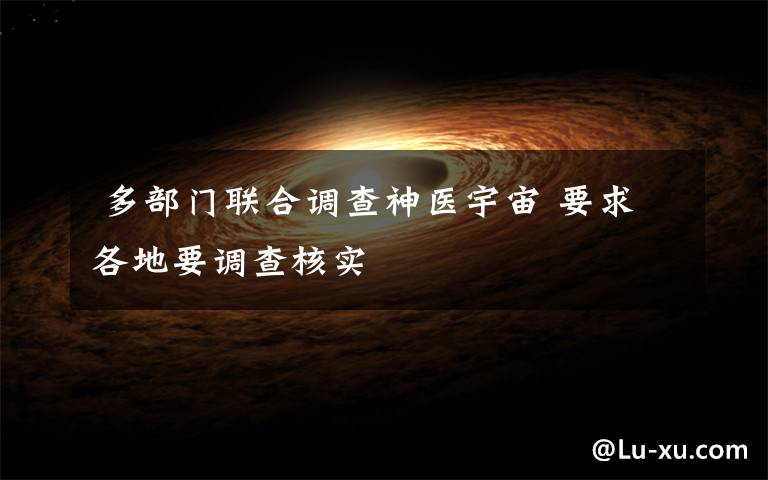 多部门联合调查神医宇宙 要求各地要调查核实