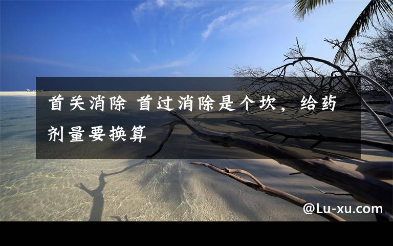 首关消除 首过消除是个坎，给药剂量要换算