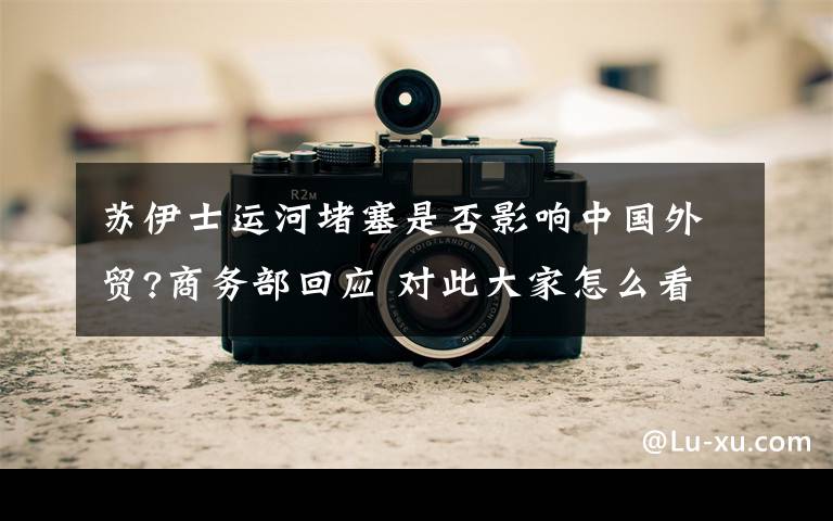 苏伊士运河堵塞是否影响中国外贸?商务部回应 对此大家怎么看?