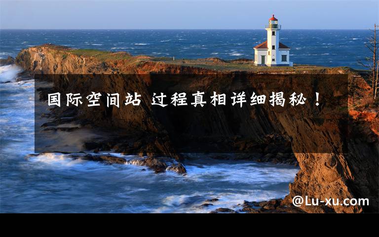 国际空间站 过程真相详细揭秘!
