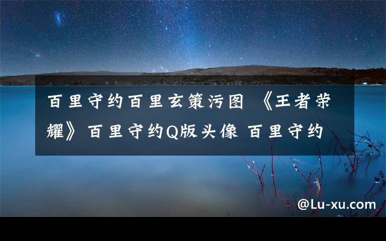 百里守约百里玄策污图 《王者荣耀》百里守约Q版头像 百里守约和百里玄策图片大全