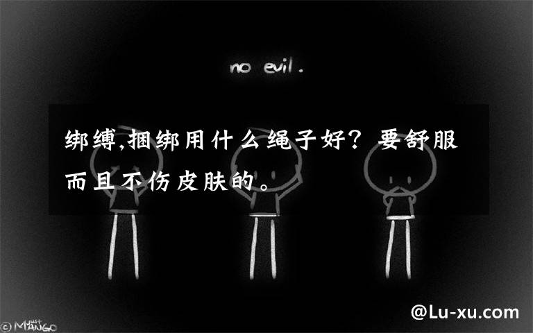 绑缚,捆绑用什么绳子好？要舒服而且不伤皮肤的。