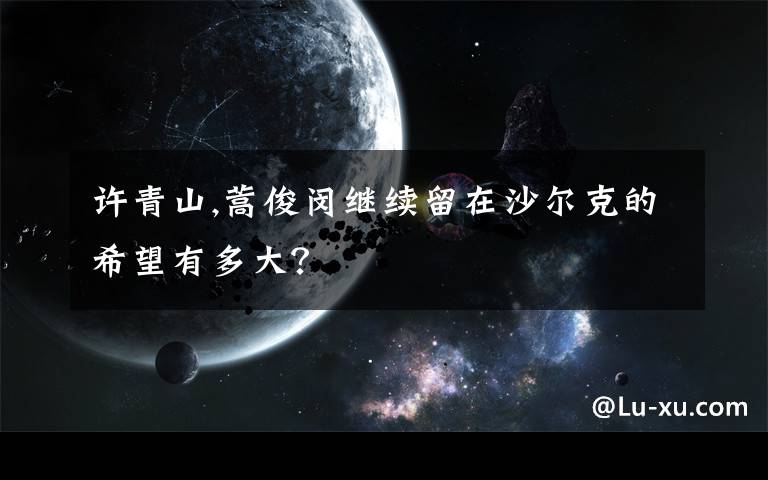 许青山,蒿俊闵继续留在沙尔克的希望有多大?