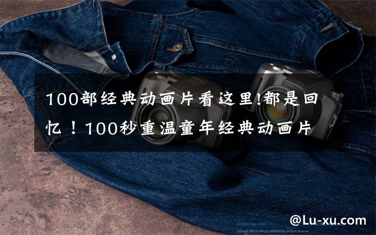 100部经典动画片看这里!都是回忆!100秒重温童年经典动画片