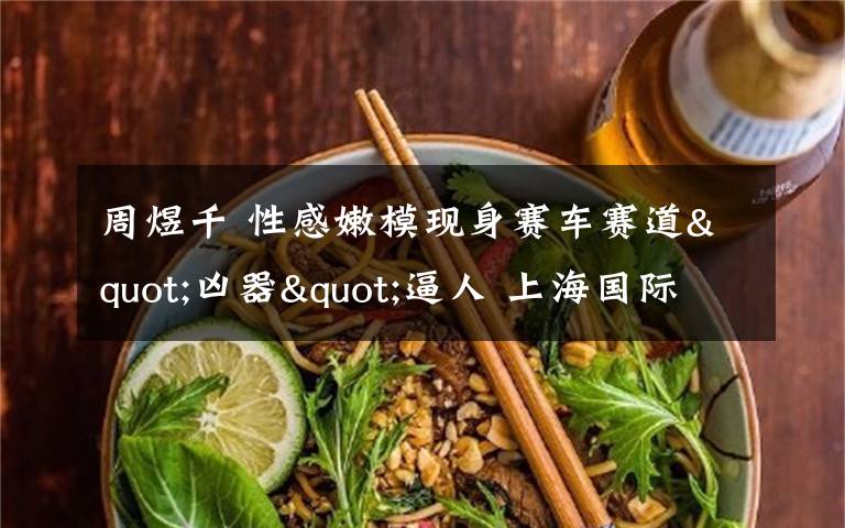 周煜千 性感嫩模现身赛车赛道"凶器"逼人 上海国际赛车场周煜千身材火爆