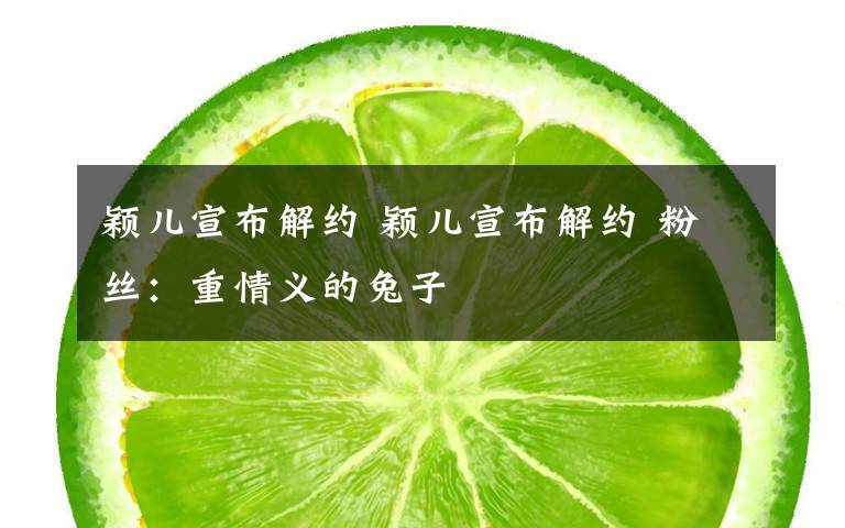 颖儿宣布解约 颖儿宣布解约 粉丝:重情义的兔子