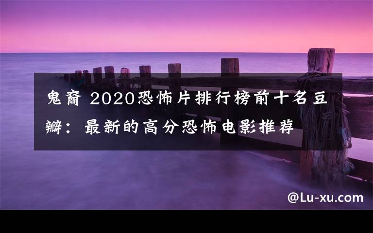 鬼裔 2020恐怖片排行榜前十名豆瓣:最新的高分恐怖电影推荐