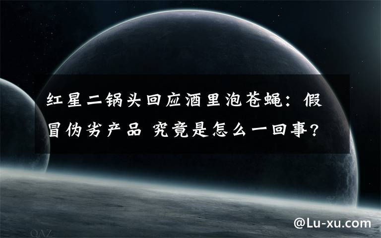 红星二锅头回应酒里泡苍蝇:假冒伪劣产品 究竟是怎么一回事?