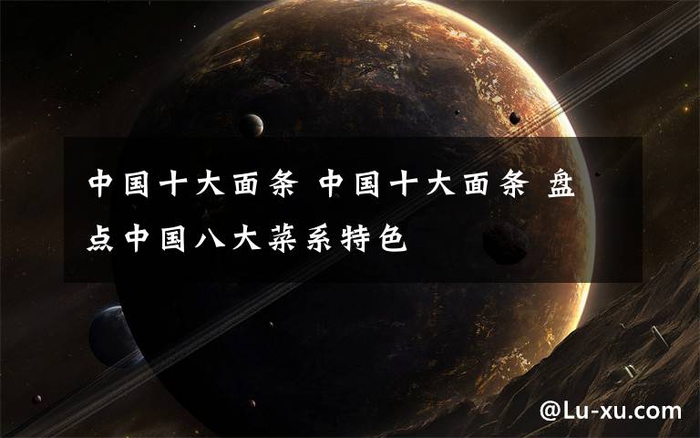 中国十大面条 中国十大面条 盘点中国八大菜系特色