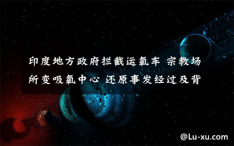 印度地方政府拦截运氧车 宗教场所变吸氧中心 还原事发经过及背后真相！
