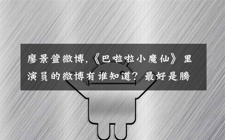 廖景萱微博,《巴啦啦小魔仙》里演员的微博有谁知道？最好是腾讯微博或者新浪微博，都叫什么名字？