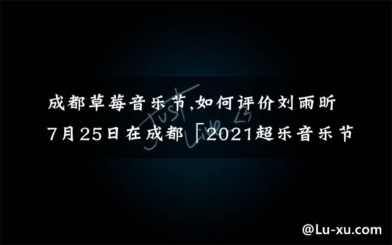 成都草莓音乐节,如何评价刘雨昕7月25日在成都「2021超乐音乐节」上的四首连唱？