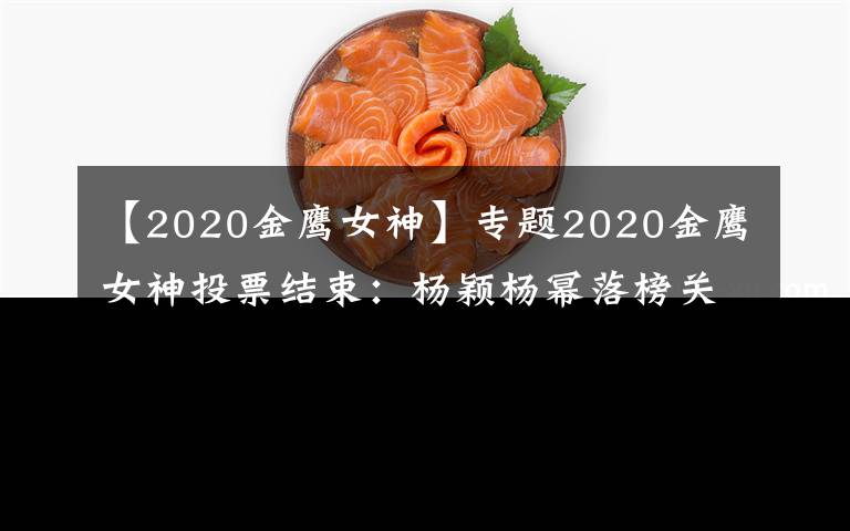 【2020金鹰女神】专题2020金鹰女神投票结束:杨颖杨幂落榜关晓彤差大截,冠军实至名归