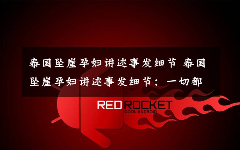 泰国坠崖孕妇讲述事发细节 泰国坠崖孕妇讲述事发细节:一切都是刻意安排