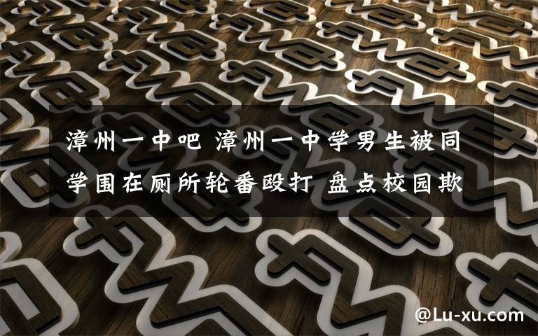 漳州一中吧 漳州一中学男生被同学围在厕所轮番殴打 盘点校园欺凌事件