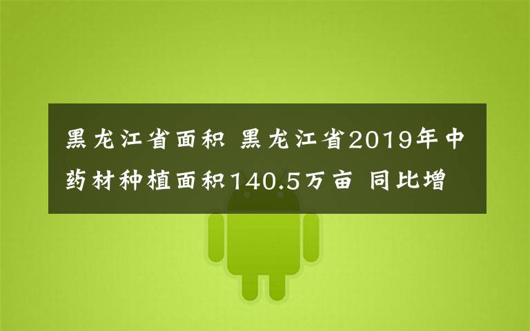 黑龙江省面积 黑龙江省2019年中药材种植面积140.5万亩 同比增长12.8%